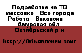 Подработка на ТВ-массовке - Все города Работа » Вакансии   . Амурская обл.,Октябрьский р-н